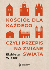 Okładka książki Kościoł dla każdego, czyli przepis na zmianę świata Elżbieta Wiater