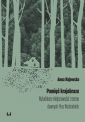 Okładka książki Pamięć krajobrazu. Wyludnione miejscowości z terenu dawnych Prus Wschodnich Anna Majewska