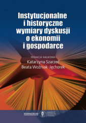 Okładka książki Instytucjonalne i historyczne wymiary dyskusji o ekonomii i gospodarce Katarzyna Szarzec, Beata Woźniak-Jęchorek