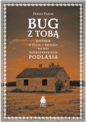 Okładka książki Bug z Tobą. Historie o życiu i śmierci na wsi nadbużańskiego Podlasia Dorota Filipiak