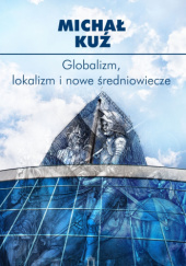 Okładka książki Globalizm, lokalizm i nowe średniowiecze Michał Kuź