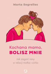 Okładka książki Kochana mamo, bolisz mnie. Jak zagoić rany w relacji matka‒córka Marta Segrelles