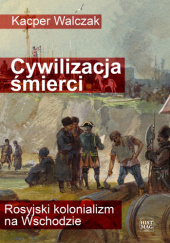 Okładka książki Cywilizacja śmierci. Rosyjski kolonializm na Wschodzie Kacper Walczak