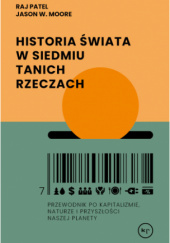 Okładka książki Historia świata w siedmiu tanich rzeczach. Przewodnik po kapitalizmie, naturze i przyszłości naszej Jason W. Moore, Raj Patel