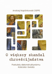 Okładka książki O większy skandal chrześcijaństwa. Postulaty dekonstruktywizmu Kościoła i świata Andrzej Napiórkowski OSPPE