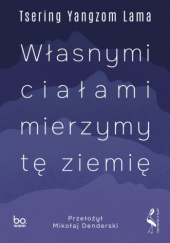 Okładka książki Własnymi ciałami mierzymy tę ziemię Tsering Yangzom Lama