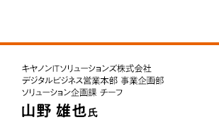 キヤノンITソリューションズ株式会社 デジタルビジネス営業本部 事業企画部 ソリューション企画課 チーフ< 山野 雄也氏