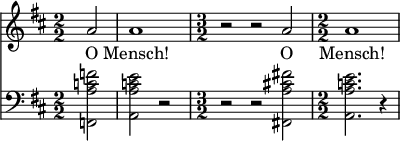  { \new ChoralStaff << \new Staff \relative c'' { \clef treble \key d \major \numericTimeSignature \time 2/2 \partial 2*1 a2 | a1 | \time 3/2 r2 r a | \time 2/2 a1 } \addlyrics { O Mensch! O Mensch! } \new Staff \relative c' { \clef bass \key d \major \numericTimeSignature \time 2/2 <f c a f,>2 | <e c a a,> r | \time 3/2 r r <fis! cis! a fis,!> | \time 2/2 <e c a a,>2. r4 } >> }