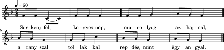 
{
   <<
   \relative c' {
      \key f \major
      \time 2/4
      \tempo 4 = 60
      \set Staff.midiInstrument = "drawbar organ"
      \transposition c'
%       serkenj fel, kegyes nép, mosolyog az hajnal,
        f8 f
        <<
        { \voiceOne { c4 } }
        \new Voice { \voiceTwo { c8~ c } }
        >> \oneVoice
        f8 f f4 \bar "||" f8 f g4 a8 g f4 \bar "||" \break
%       aranyszál tollakkal repdes, mint egy angyal.
        bes8 a g4 g8 g c4 \bar "||" bes8 a g4 a8 g f4 \bar "|."
      }
   \addlyrics {
        Sër -- kenj fël, kë -- gyes nép, mo -- so -- lyog az haj -- nal,
        a -- rany -- szál tol -- lak -- kal rëp -- dës, mint ëgy an -- gyal.
      }
   >>
}
