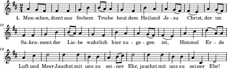 \relative a' {\key d \major \time 2/4 a4 g8 fis fis4 fis g b b8( a) a4 g fis b a a g8( fis) fis4( e) a g8( fis) fis4 fis g b b8( a) a4 g fis b a a g8( fis) fis4( e) a cis d( a8) a a4 cis d2 d4 d b b a b8( cis) d2 d4 d b b a cis, d2}
\addlyrics { \set stanza = #"1. " Men -- schen, _ dient aus fro -- hem Trie -- be heut dem Hei -- land Je -- su Christ,  der im Sa -- kra -- ment der Lie -- be wahr -- lich hier zu -- ge -- gen ist, Him -- mel Er -- de Luft und Meer Jauchzt mit uns zu sei -- ner Ehr, jauchzt mit uns zu sei -- ner Ehr! }