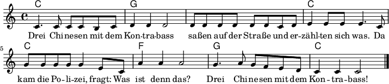 
<<

\chords {
    \set chordChanges = ##t

    c1 | g | g | c |
    c  | f | g | c |
}

\relative c' {
  \clef treble
  \key c \major
  \time 4/4

  c4. c8 c8 c b c   | d4 d d2   | d8 d d d d d c d | e4 e8 e e4. c8 |
  g'8 g g g g4 e8 c | a'4 a4 a2 | g4. a8 g8 f e d  | c4 c c2        |\bar "|."
}

\addlyrics {
Drei Chi -- ne -- sen mit dem        | Kon -- tra -- bass | sa -- ßen auf der Stra -- ße und er -- | zähl -- ten sich was. Da |
kam die Po -- li -- zei, fragt: Was | ist denn das?     | Drei Chi -- ne -- sen mit dem          | Kon -- tra -- bass!   |
}

>>
