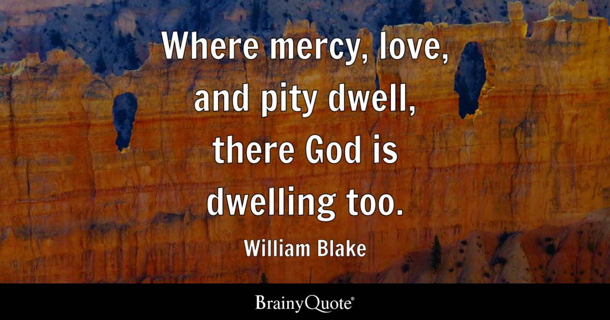 Where mercy, love, and pity dwell, there God is dwelling too. - William Blake