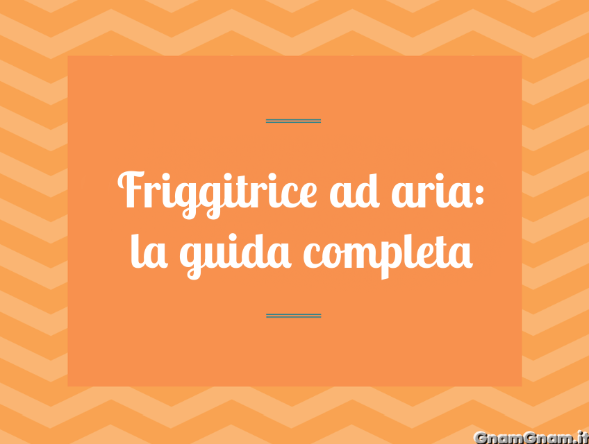 Friggitrice ad aria: guida completa all’uso, scelta e pulizia