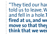 They tied our hands, and told us to leave. We ran, and fell in a hole.They fired at us, and we didn't move so that they would think that we were dead.